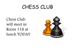 CHESS CLUB 
Chess Club 
will meet in 
Room 118 at 
lunch TODAY 
 