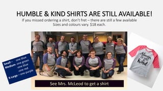 HUMBLE & KIND SHIRTS ARE STILL AVAILABLE!
If you missed ordering a shirt, don’t fret – there are still a few available
Sizes and colours vary. $18 each.
See Mrs. McLeod to get a shirt
 