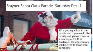 Stayner Santa Claus Parade- Saturday Dec. 1
SCI is putting a float in the
parade and if you would like
to help out, please come to
a meeting at 11:30 in
Guidance. Volunteer hours
will be given to those who
participate.
 