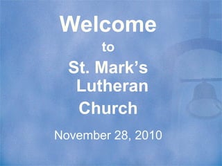 Welcome
to
St. Mark’s
Lutheran
Church
November 28, 2010
 