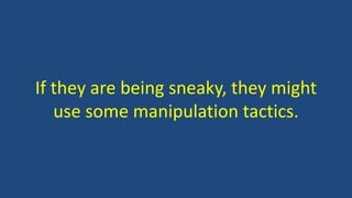 If they are being sneaky, they might
use some manipulation tactics.
 