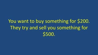 You want to buy something for $200.
They try and sell you something for
$500.
 