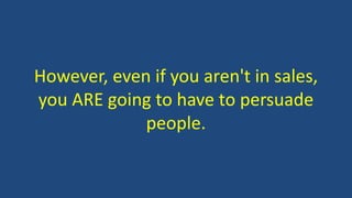 However, even if you aren't in sales,
you ARE going to have to persuade
people.
 