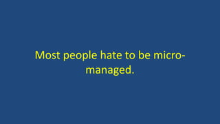 Most people hate to be micro-
managed.
 