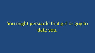 You might persuade that girl or guy to
date you.
 