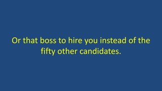Or that boss to hire you instead of the
fifty other candidates.
 