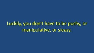 Luckily, you don't have to be pushy, or
manipulative, or sleazy.
 