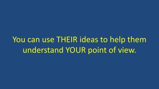 You can use THEIR ideas to help them
understand YOUR point of view.
 