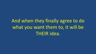 And when they finally agree to do
what you want them to, it will be
THEIR idea.
 