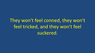 They won't feel conned, they won't
feel tricked, and they won't feel
suckered.
 