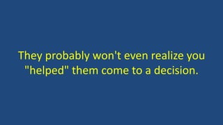 They probably won't even realize you
"helped" them come to a decision.
 