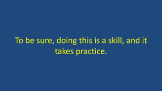 To be sure, doing this is a skill, and it
takes practice.
 