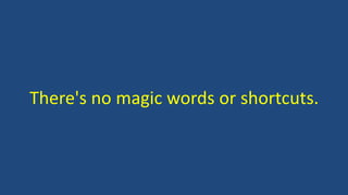 There's no magic words or shortcuts.
 