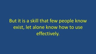 But it is a skill that few people know
exist, let alone know how to use
effectively.
 