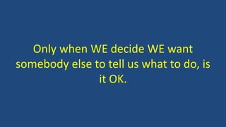 Only when WE decide WE want
somebody else to tell us what to do, is
it OK.
 