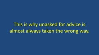 This is why unasked for advice is
almost always taken the wrong way.
 