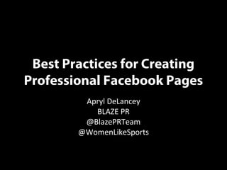 Best Practices for Creating
Professional Facebook Pages
         Apryl DeLancey
           BLAZE PR
         @BlazePRTeam
        @WomenLikeSports
 