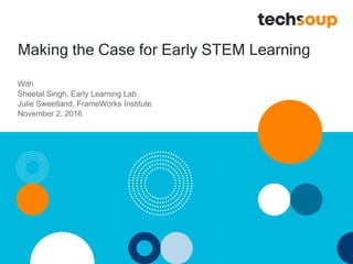 Making the Case for Early STEM Learning
With
Sheetal Singh, Early Learning Lab
Julie Sweetland, FrameWorks Institute
November 2, 2016
 