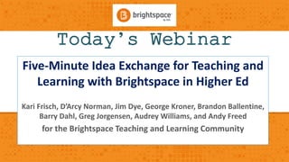 Today’s Webinar
Five-Minute Idea Exchange for Teaching and
Learning with Brightspace in Higher Ed
Kari Frisch, D’Arcy Norman, Jim Dye, George Kroner, Brandon Ballentine,
Barry Dahl, Greg Jorgensen, Audrey Williams, and Andy Freed
for the Brightspace Teaching and Learning Community
 