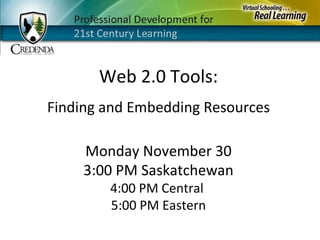 Monday November 30 3:00 PM Saskatchewan 4:00 PM Central  5:00 PM Eastern Web 2.0 Tools: Finding and Embedding Resources 