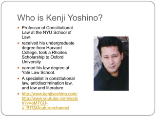 Who is Kenji Yoshino?<br />Professor of Constitutional Law at the NYU School of Law. <br />received his undergraduate degr...