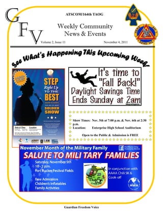 G                      ATSCOM/164th TAOG




 Fv           Weekly Community
               News & Events
  Volume 2, Issue 11                           November 4, 2011




                          Show Times: Nov. 5th at 7:00 p.m. & Nov. 6th at 2:30
                          p.m.
                          Location:   Enterprise High School Auditorium

                                Open to the Public & Admission is FREE




                  Guardian Freedom Voice
 