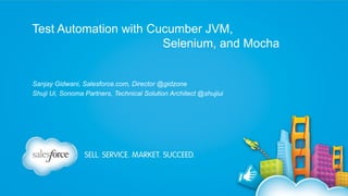 Test Automation with Cucumber JVM,
Selenium, and Mocha
Sanjay Gidwani, Salesforce.com, Director @gidzone
Shuji Ui, Sonoma Partners, Technical Solution Architect @shujiui

 