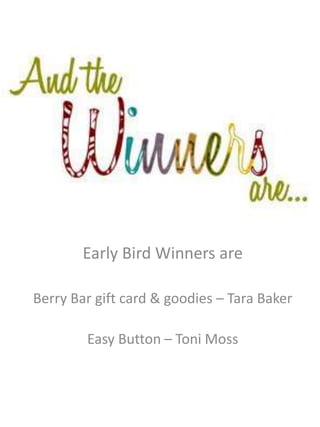 Early Bird Winners are 
Berry Bar gift card & goodies – Tara Baker 
Easy Button – Toni Moss 
 