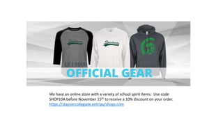 We have an online store with a variety of school spirit items. Use code
SHOP10A before November 15th to receive a 10% discount on your order.
https://staynercollegiate.entripy/shops.com
 