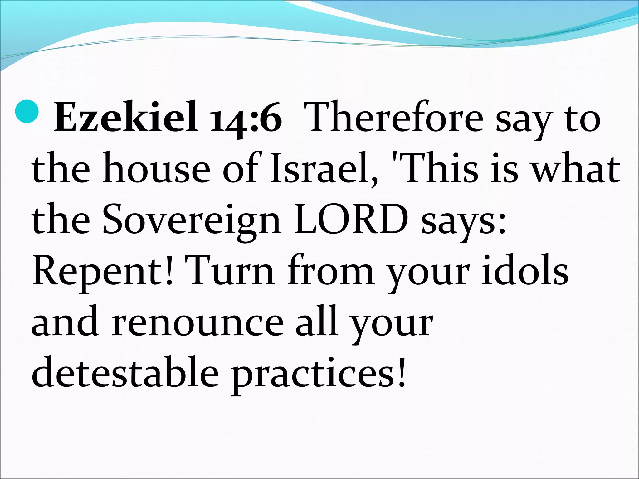 Ezekiel 14:6 Therefore say to
the house of Israel, 'This is what
the Sovereign LORD says:
Repent! Turn from your idols
and renounce all your
detestable practices!
 