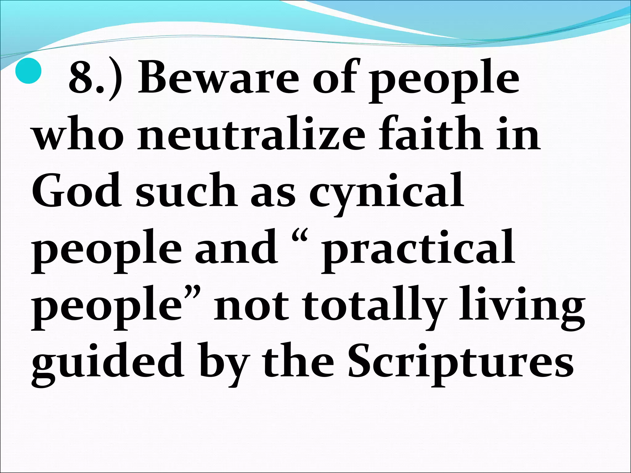 8.) Beware of people
who neutralize faith in
God such as cynical
people and “ practical
people” not totally living
guided by the Scriptures
 