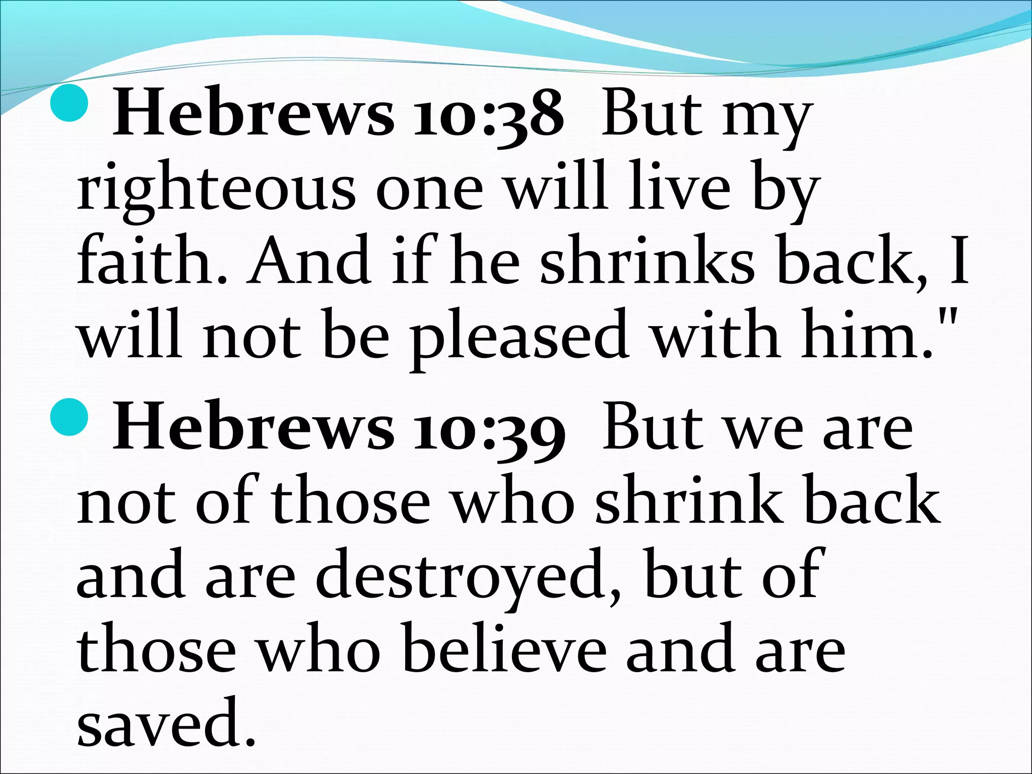 Hebrews 10:38 But my
righteous one will live by
faith. And if he shrinks back, I
will not be pleased with him."
Hebrews 10:39 But we are
not of those who shrink back
and are destroyed, but of
those who believe and are
saved.
 