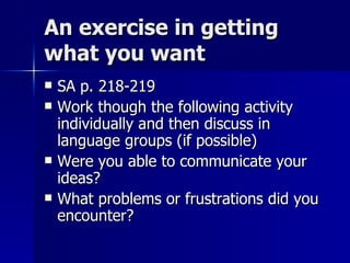 An exercise in getting what you want SA p. 218-219 Work though the following activity individually and then discuss in language groups (if possible) Were you able to communicate your ideas? What problems or frustrations did you encounter? 