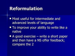 Reformulation Most useful for intermediate and advanced levels of language To improve your ability to write like a native A good exercise – write a short paper and then have a NS offer feedback; compare the 2 
