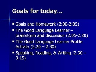 Goals for today… Goals and Homework (2:00-2:05) The Good Language Learner – brainstorm and discussion (2:05-2:20) The Good Language Learner Profile Activity (2:20 – 2:30) Speaking, Reading, & Writing (2:30 – 3:15) 