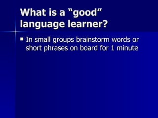 What is a “good” language learner? In small groups brainstorm words or short phrases on board for 1 minute  