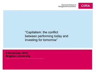 “Capitalism: the conflict 
between performing today and 
investing for tomorrow” 
6 November 2014 
Brighton University 
 