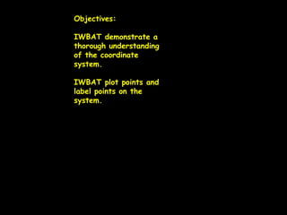 Objectives: IWBAT demonstrate a thorough understanding of the coordinate system. IWBAT plot points and label points on the system.