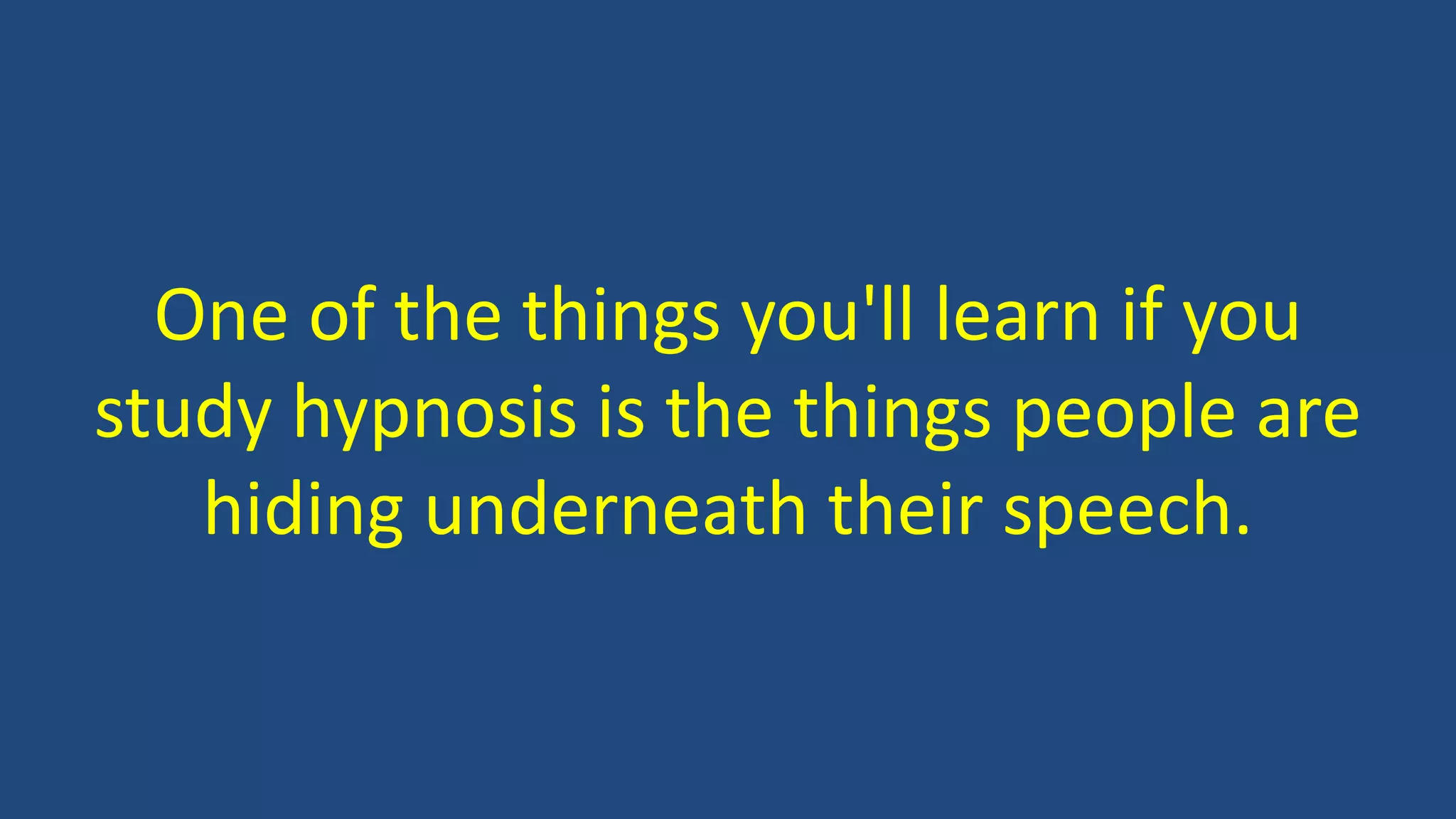 One of the things you'll learn if you
study hypnosis is the things people are
hiding underneath their speech.
 