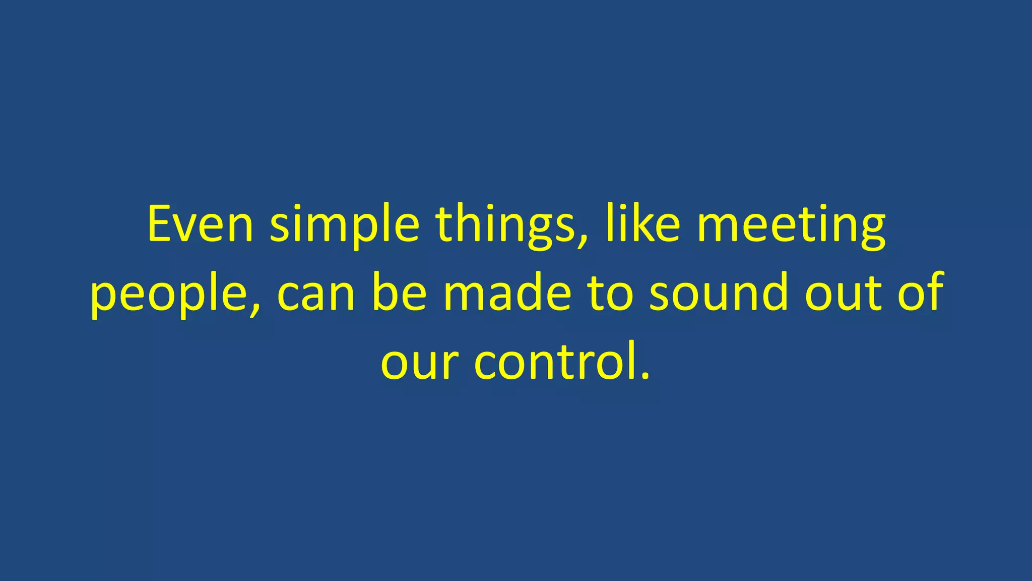 Even simple things, like meeting
people, can be made to sound out of
our control.
 