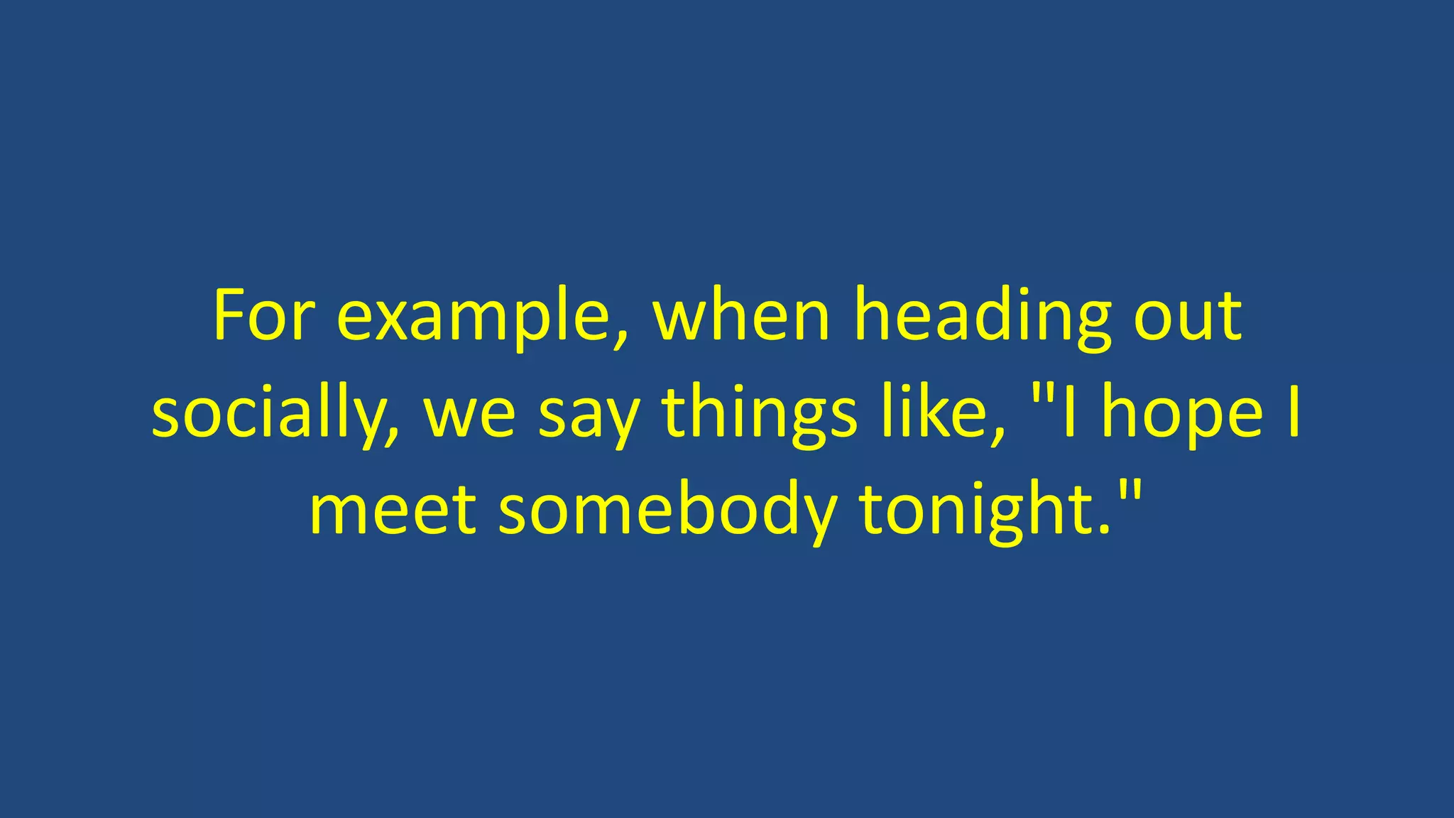 For example, when heading out
socially, we say things like, "I hope I
meet somebody tonight."
 