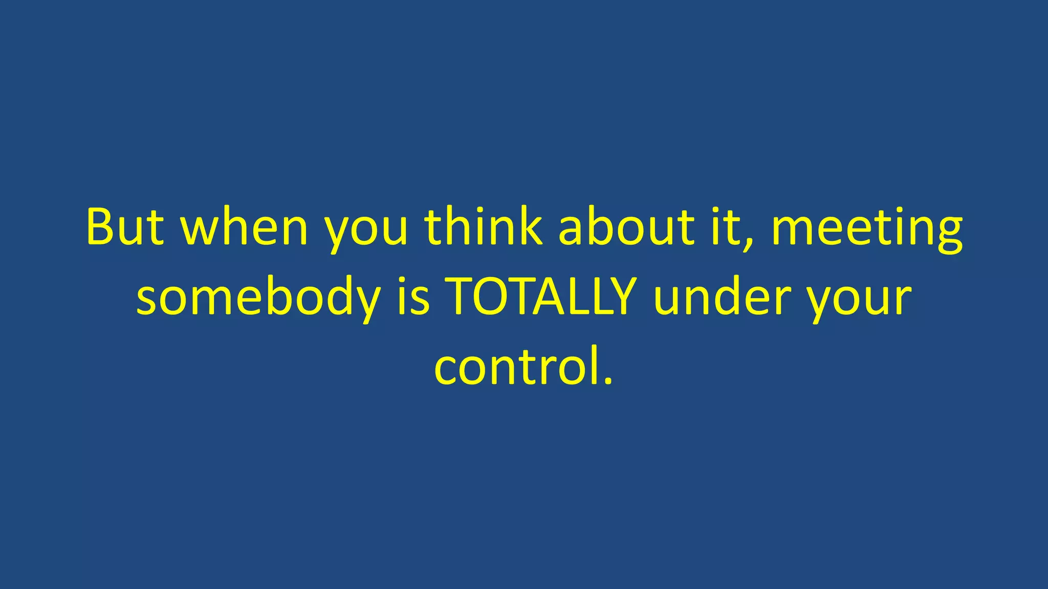 But when you think about it, meeting
somebody is TOTALLY under your
control.
 