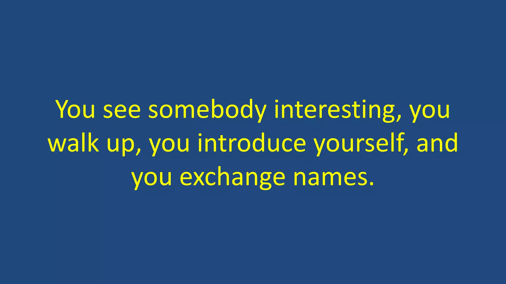 You see somebody interesting, you
walk up, you introduce yourself, and
you exchange names.
 