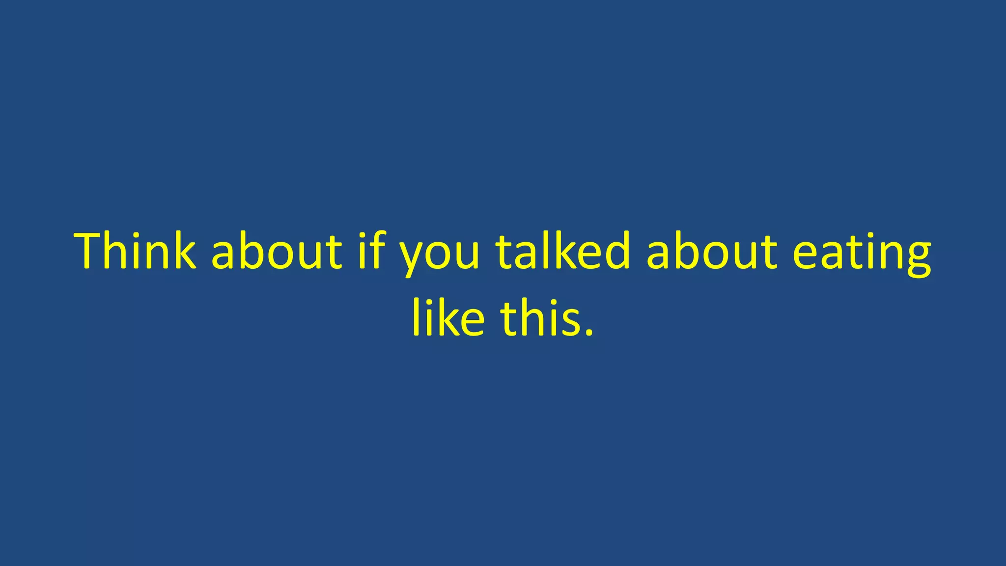 Think about if you talked about eating
like this.
 