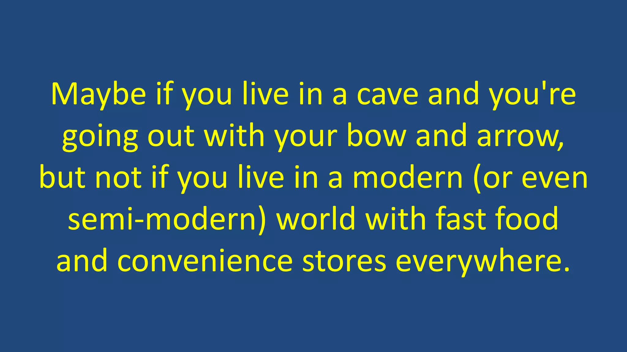 Maybe if you live in a cave and you're
going out with your bow and arrow,
but not if you live in a modern (or even
semi-modern) world with fast food
and convenience stores everywhere.
 