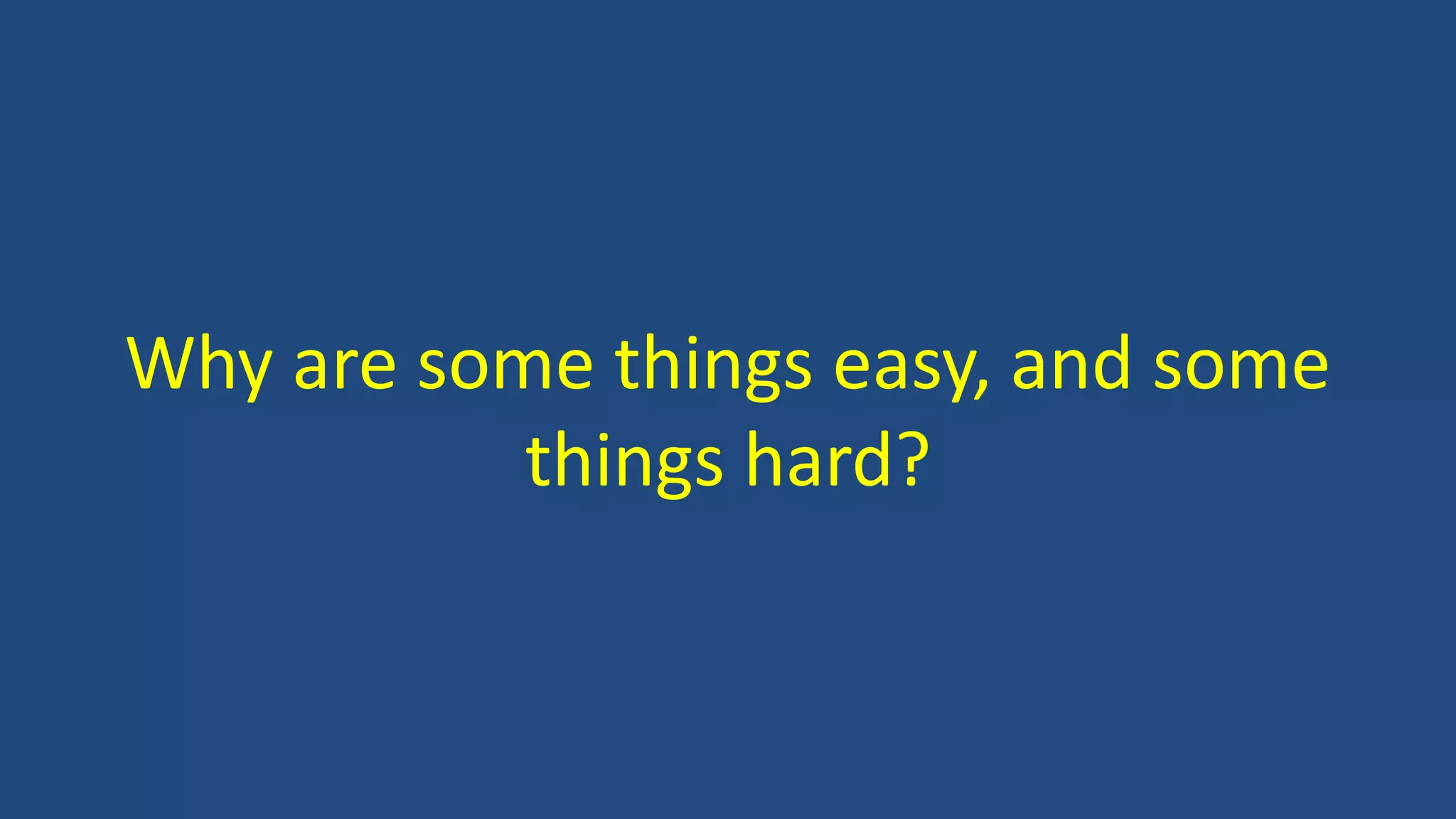 Why are some things easy, and some
things hard?
 