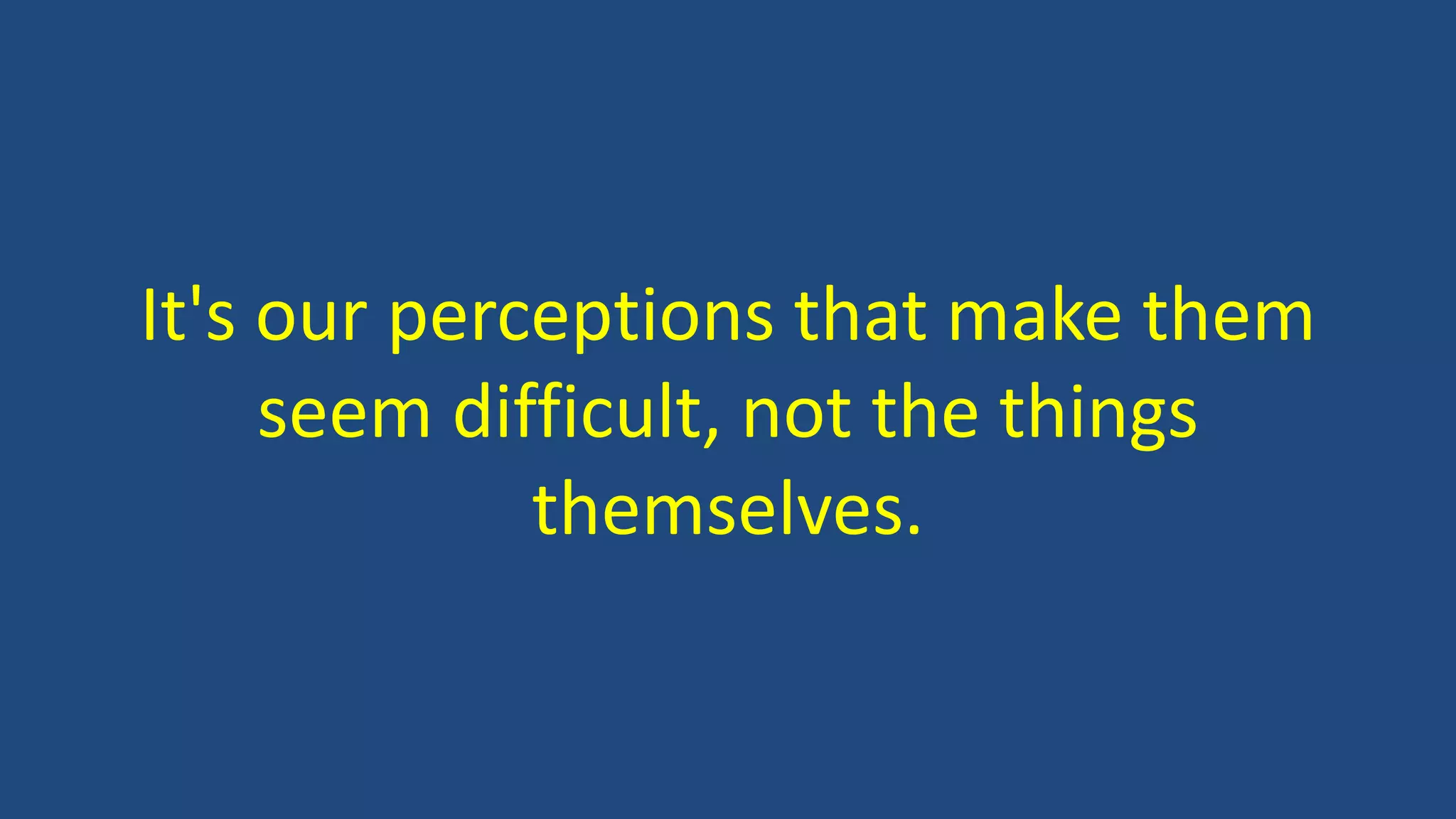 It's our perceptions that make them
seem difficult, not the things
themselves.
 