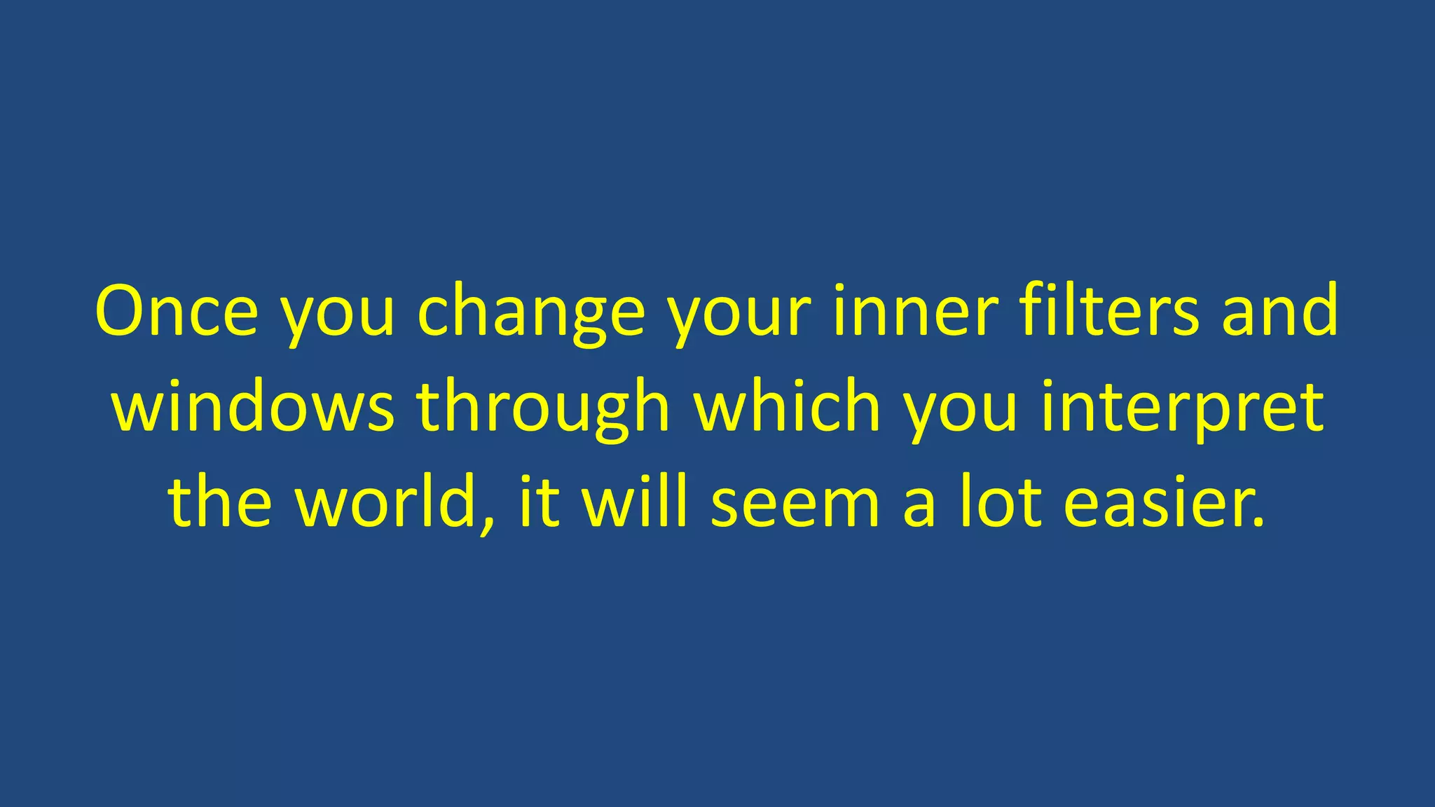 Once you change your inner filters and
windows through which you interpret
the world, it will seem a lot easier.
 