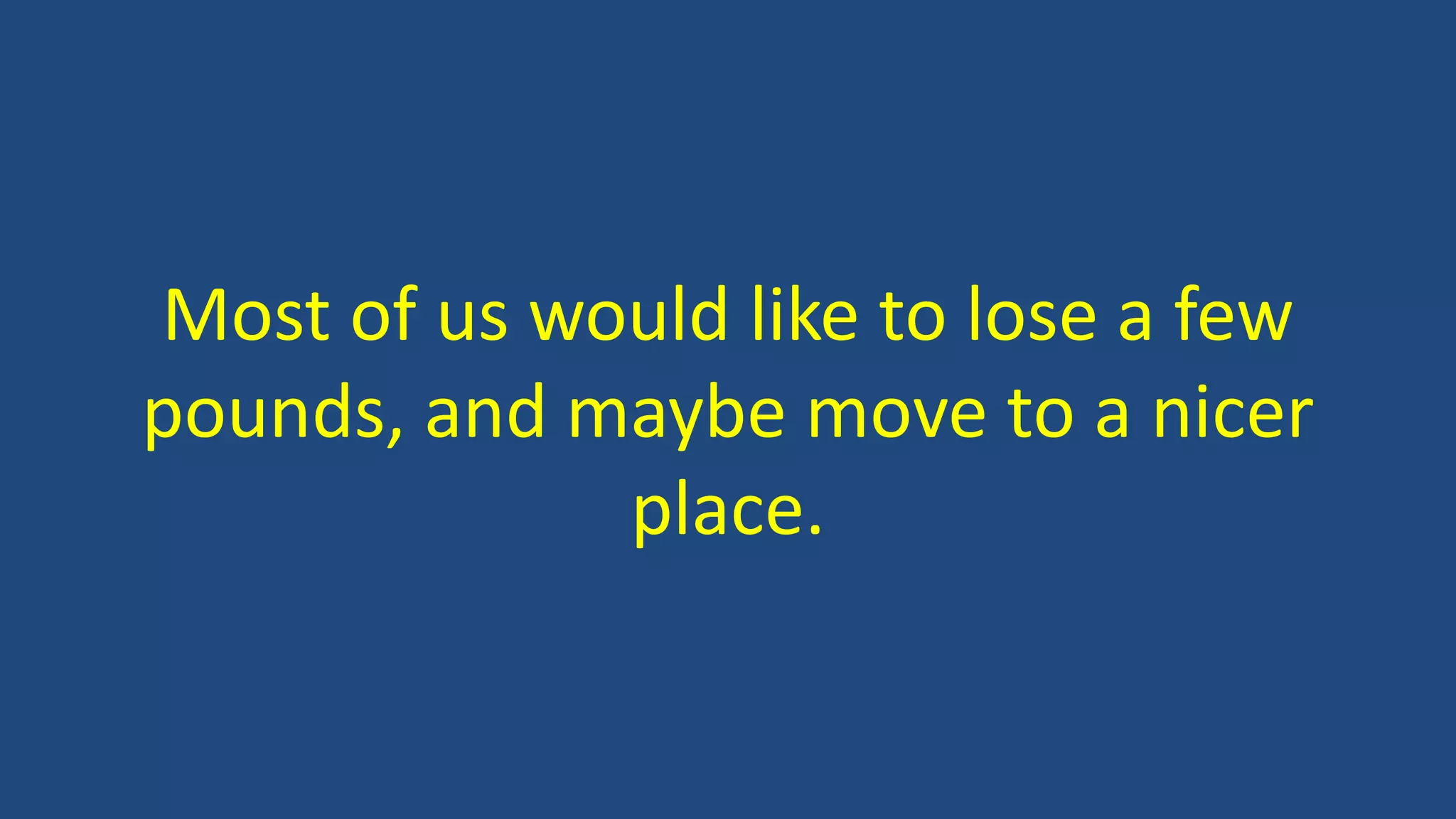 Most of us would like to lose a few
pounds, and maybe move to a nicer
place.
 