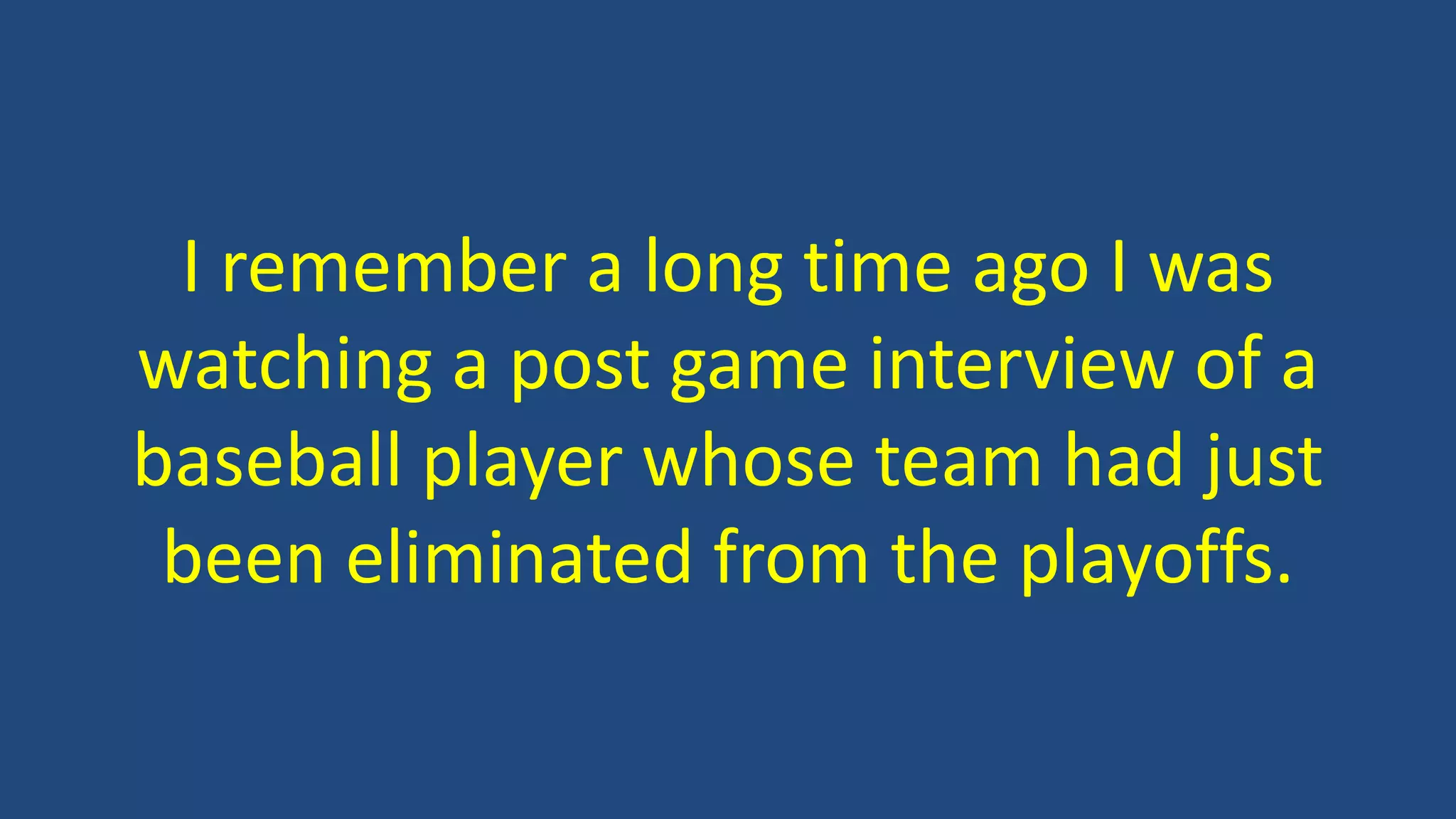 I remember a long time ago I was
watching a post game interview of a
baseball player whose team had just
been eliminated from the playoffs.
 